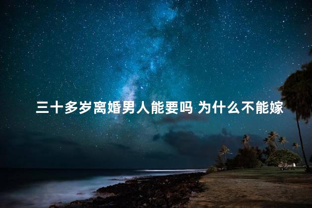 三十多岁离婚男人能要吗 为什么不能嫁给离婚的男人
